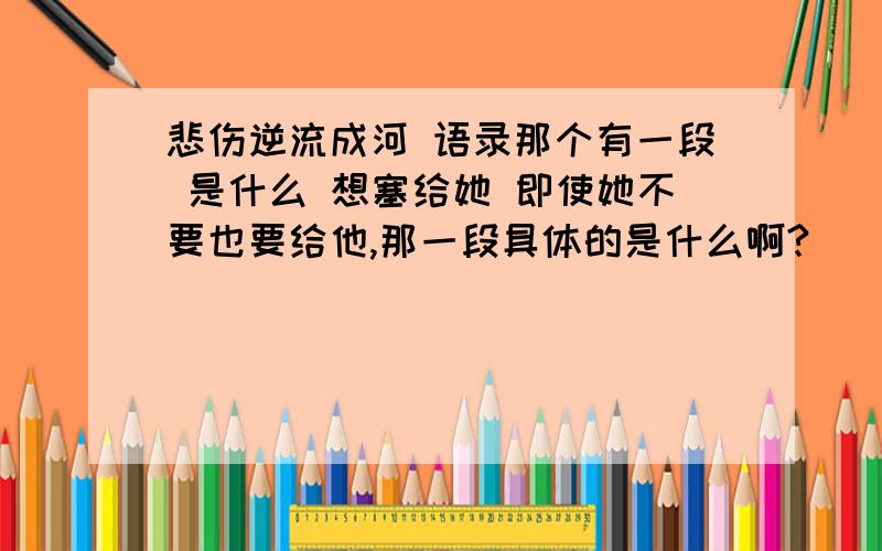 悲伤逆流成河 语录那个有一段 是什么 想塞给她 即使她不要也要给他,那一段具体的是什么啊?