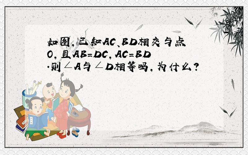 如图,已知AC、BD相交与点O,且AB=DC,AC=BD.则∠A与∠D相等吗,为什么?