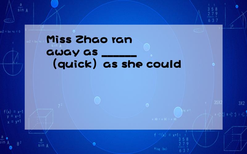 Miss Zhao ran away as ______（quick）as she could