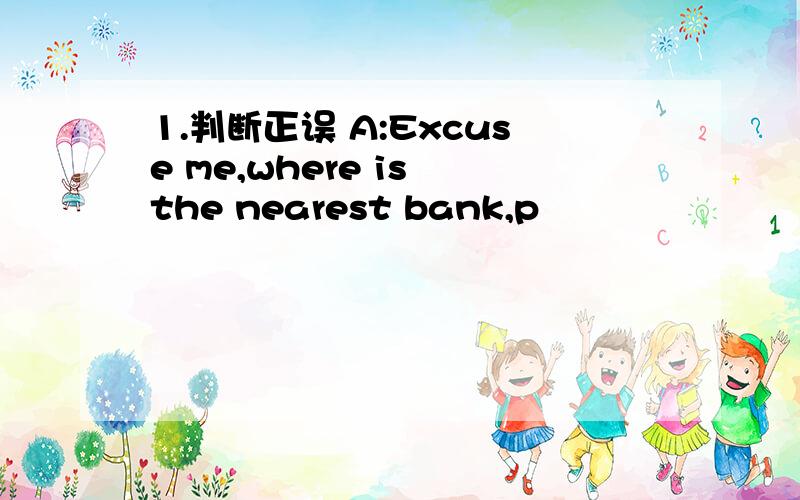 1.判断正误 A:Excuse me,where is the nearest bank,p