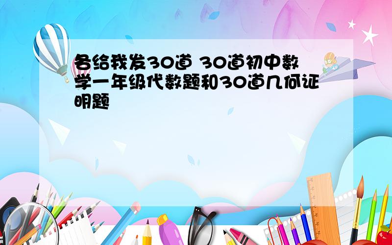 各给我发30道 30道初中数学一年级代数题和30道几何证明题