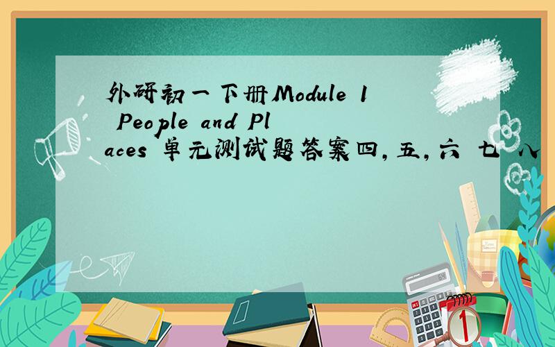 外研初一下册Module 1 People and Places 单元测试题答案四,五,六 七 八