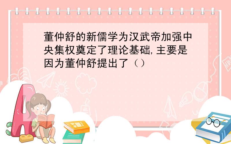 董仲舒的新儒学为汉武帝加强中央集权奠定了理论基础,主要是因为董仲舒提出了（）