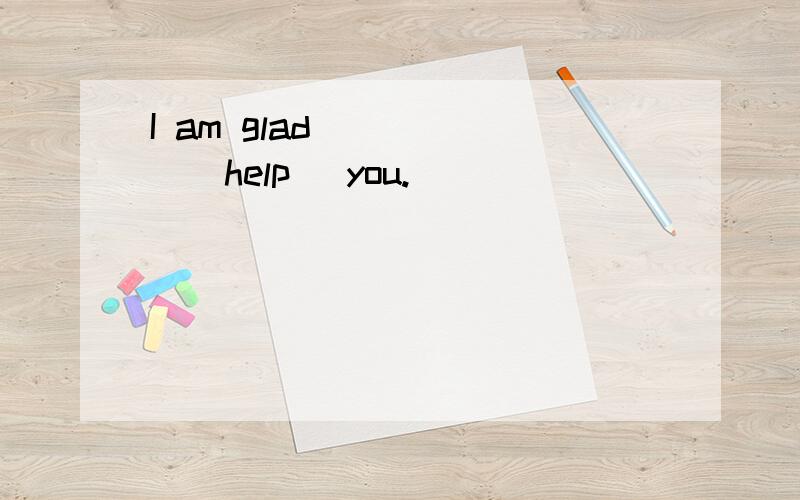 I am glad _____(help) you.