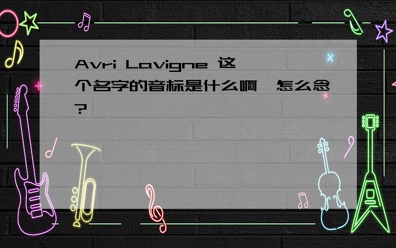 Avri Lavigne 这个名字的音标是什么啊,怎么念?