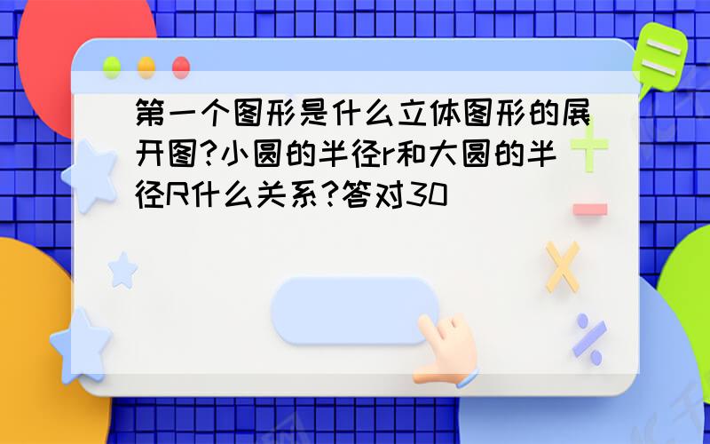 第一个图形是什么立体图形的展开图?小圆的半径r和大圆的半径R什么关系?答对30