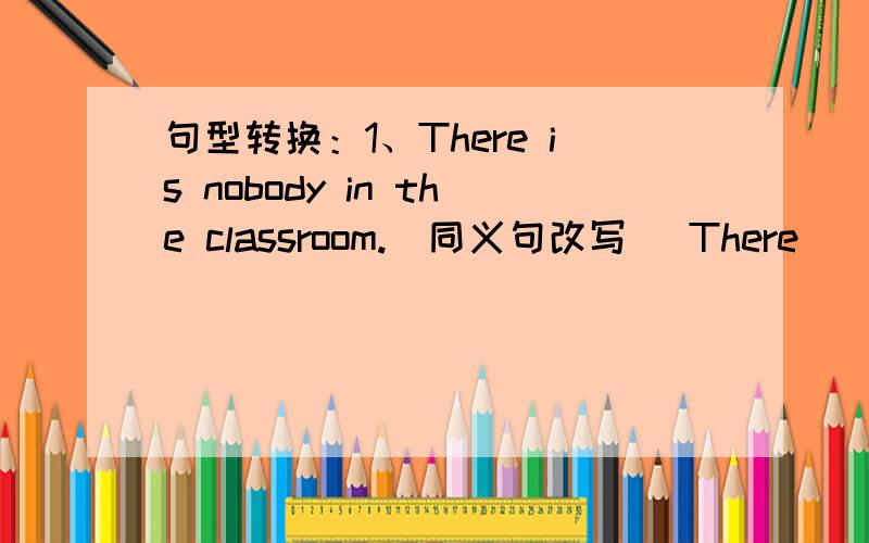 句型转换：1、There is nobody in the classroom.（同义句改写） There ____ _