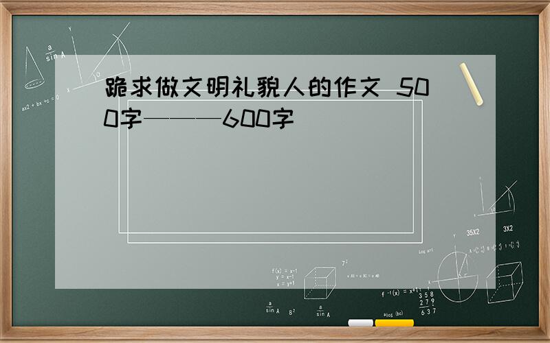 跪求做文明礼貌人的作文 500字———600字