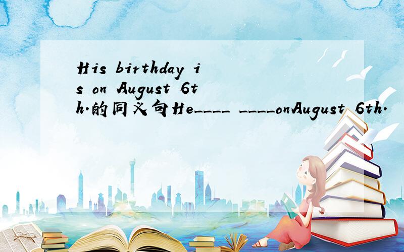 His birthday is on August 6th.的同义句He____ ____onAugust 6th.