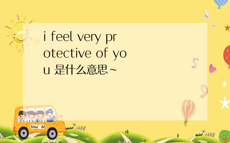 i feel very protective of you 是什么意思~