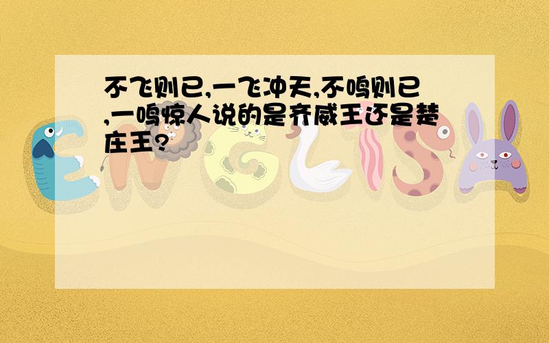 不飞则已,一飞冲天,不鸣则已,一鸣惊人说的是齐威王还是楚庄王?