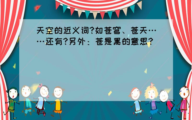 天空的近义词?如苍穹、苍天……还有?另外：苍是黑的意思?