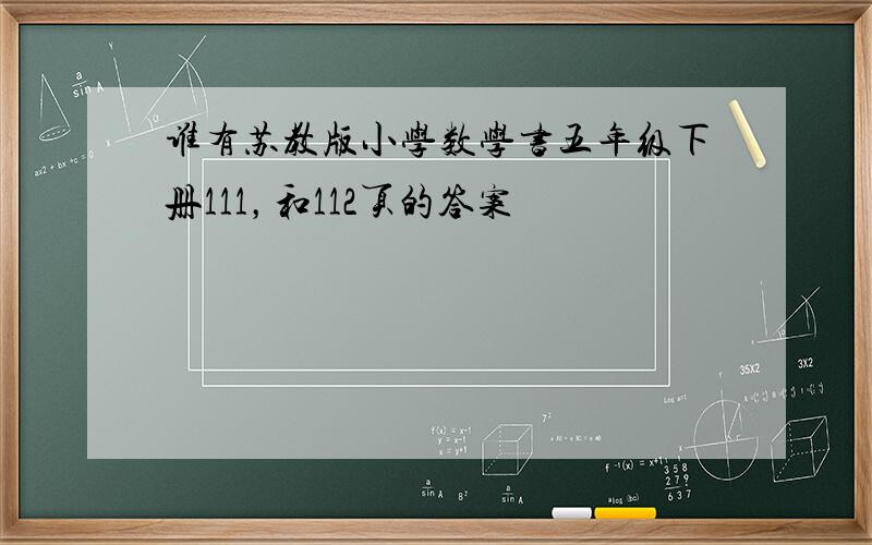 谁有苏教版小学数学书五年级下册111，和112页的答案