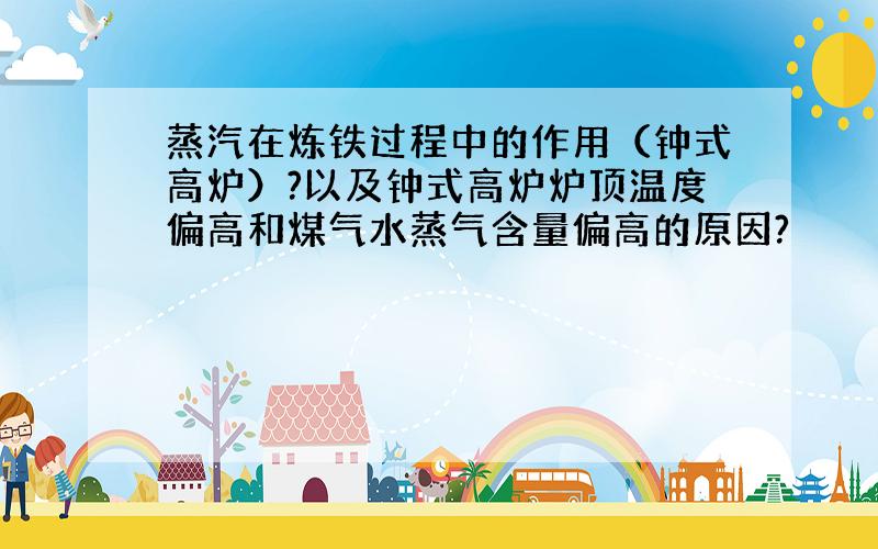 蒸汽在炼铁过程中的作用（钟式高炉）?以及钟式高炉炉顶温度偏高和煤气水蒸气含量偏高的原因?