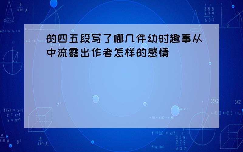 的四五段写了哪几件幼时趣事从中流露出作者怎样的感情