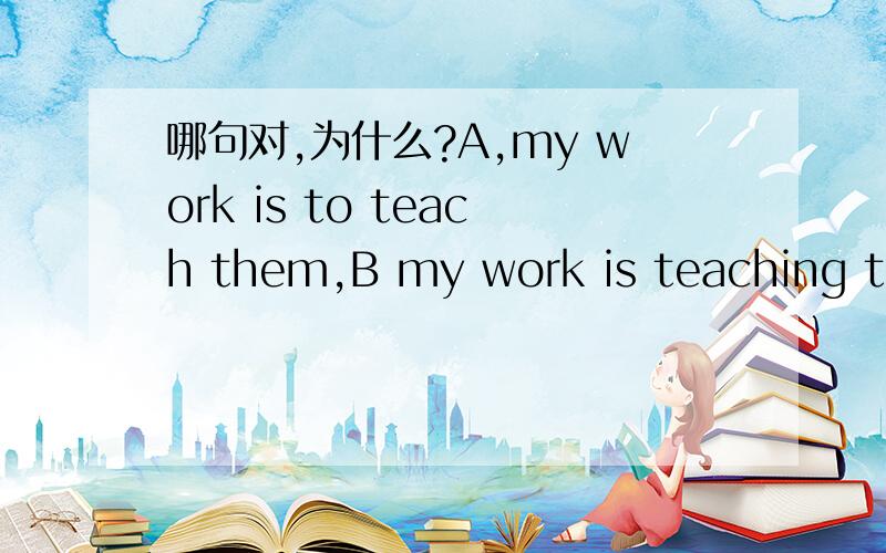 哪句对,为什么?A,my work is to teach them,B my work is teaching the