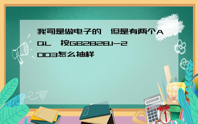 我司是做电子的,但是有两个AQL,按GB2828.1-2003怎么抽样