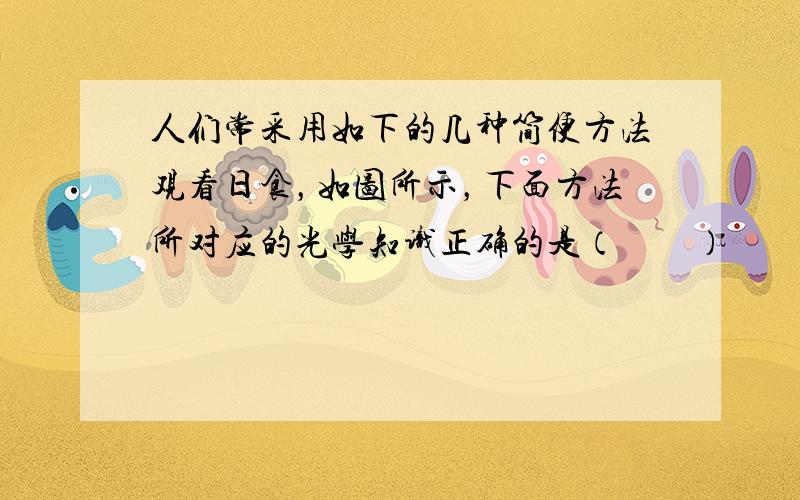 人们常采用如下的几种简便方法观看日食，如图所示，下面方法所对应的光学知识正确的是（　　）