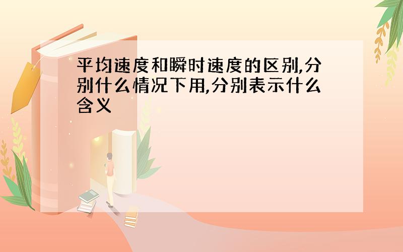 平均速度和瞬时速度的区别,分别什么情况下用,分别表示什么含义