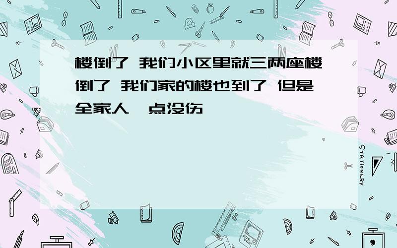 楼倒了 我们小区里就三两座楼倒了 我们家的楼也到了 但是全家人一点没伤