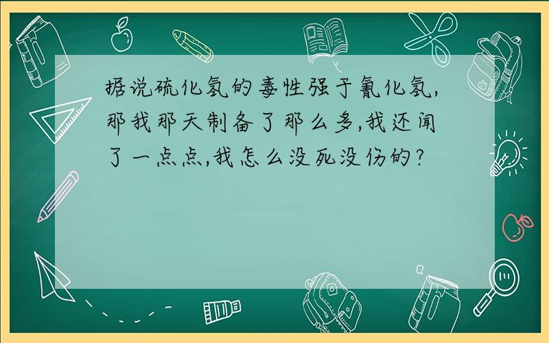 据说硫化氢的毒性强于氰化氢,那我那天制备了那么多,我还闻了一点点,我怎么没死没伤的?