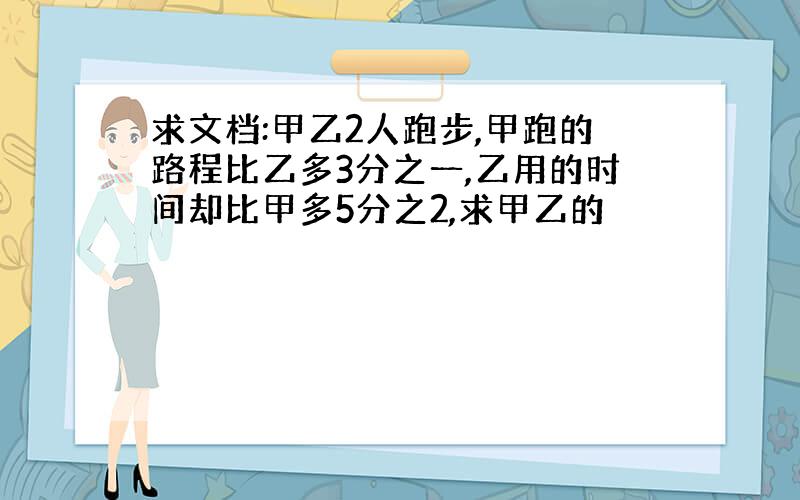 求文档:甲乙2人跑步,甲跑的路程比乙多3分之一,乙用的时间却比甲多5分之2,求甲乙的