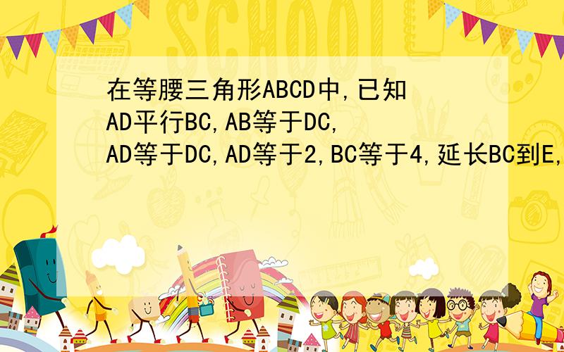 在等腰三角形ABCD中,已知AD平行BC,AB等于DC,AD等于DC,AD等于2,BC等于4,延长BC到E,是CE等于A