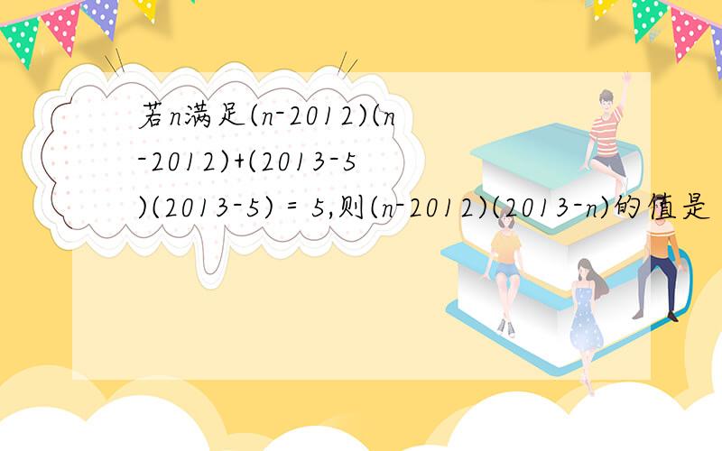 若n满足(n-2012)(n-2012)+(2013-5)(2013-5)＝5,则(n-2012)(2013-n)的值是