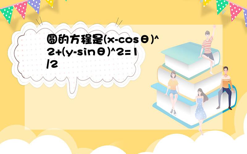 圆的方程是(x-cosθ)^2+(y-sinθ)^2=1/2