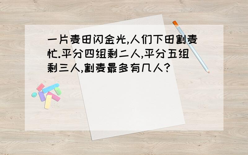 一片麦田闪金光,人们下田割麦忙.平分四组剩二人,平分五组剩三人,割麦最多有几人?