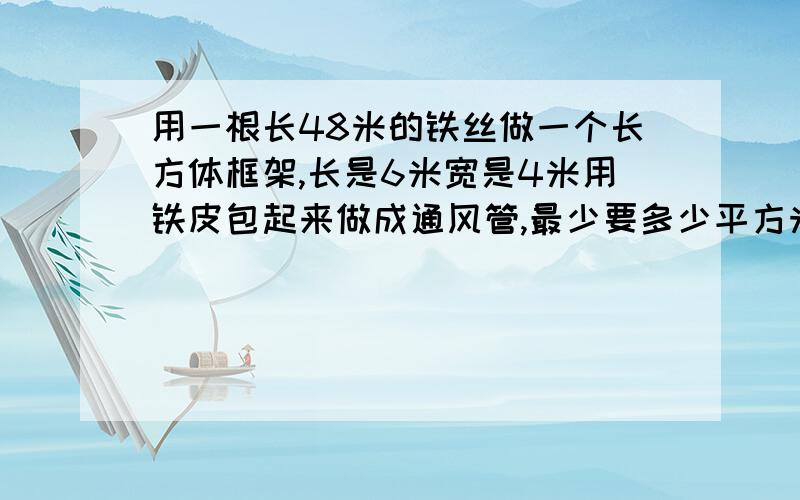 用一根长48米的铁丝做一个长方体框架,长是6米宽是4米用铁皮包起来做成通风管,最少要多少平方米