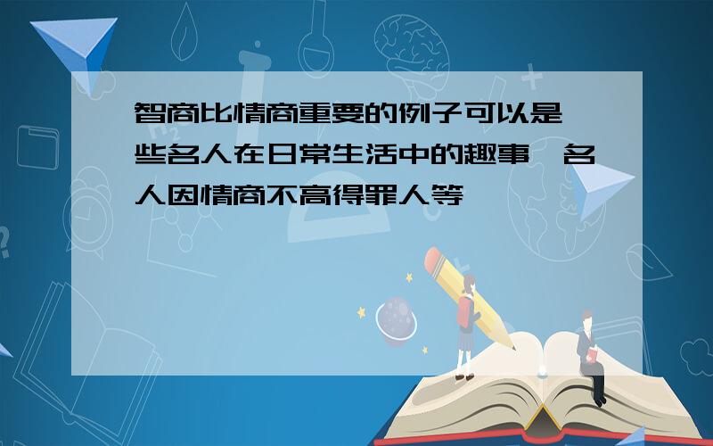 智商比情商重要的例子可以是一些名人在日常生活中的趣事,名人因情商不高得罪人等