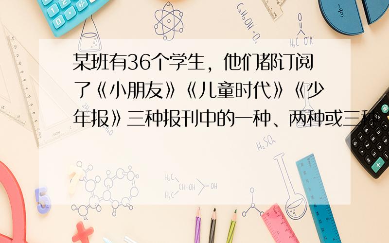 某班有36个学生，他们都订阅了《小朋友》《儿童时代》《少年报》三种报刊中的一种、两种或三种，其中至少有多少人订的报刊完全