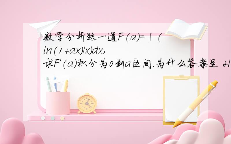 数学分析题一道F(a)=∫(ln(1+ax)/x)dx,求F'(a)积分为0到a区间.为什么答案是 2ln(1+a*a)