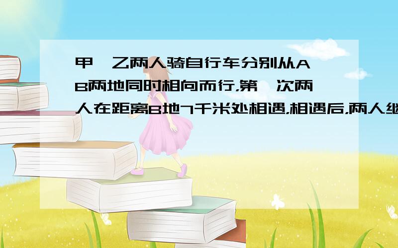 甲、乙两人骑自行车分别从A、B两地同时相向而行，第一次两人在距离B地7千米处相遇，相遇后，两人继续行驶，到达目的地后又立