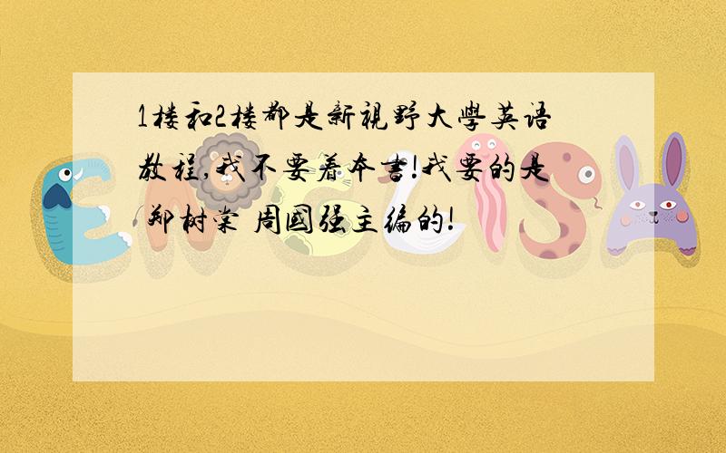 1楼和2楼都是新视野大学英语教程,我不要着本书!我要的是 郑树棠 周国强主编的!