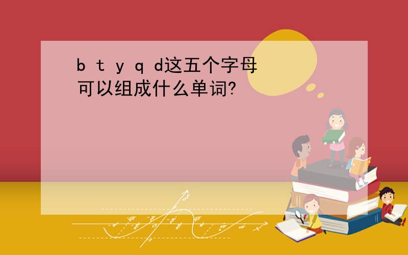 b t y q d这五个字母可以组成什么单词?