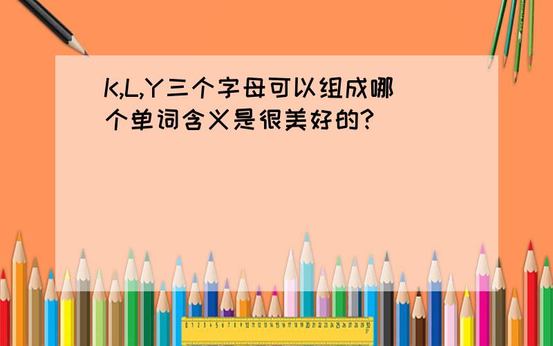 K,L,Y三个字母可以组成哪个单词含义是很美好的?