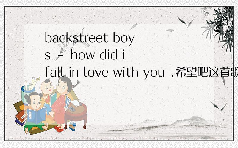 backstreet boys - how did i fall in love with you .希望吧这首歌翻译出