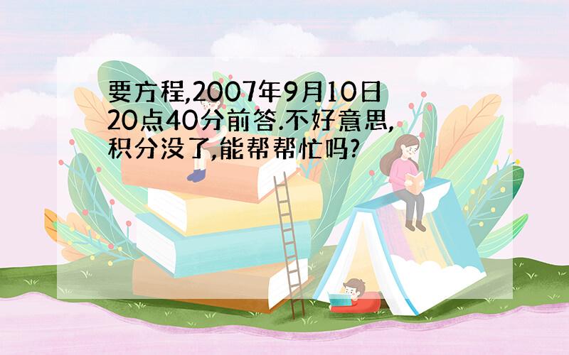 要方程,2007年9月10日20点40分前答.不好意思,积分没了,能帮帮忙吗?