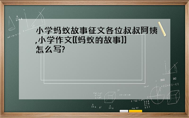 小学蚂蚁故事征文各位叔叔阿姨,小学作文[[蚂蚁的故事]]怎么写?