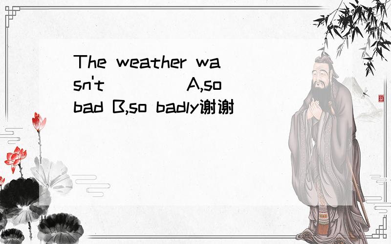 The weather wasn't ____A,so bad B,so badly谢谢