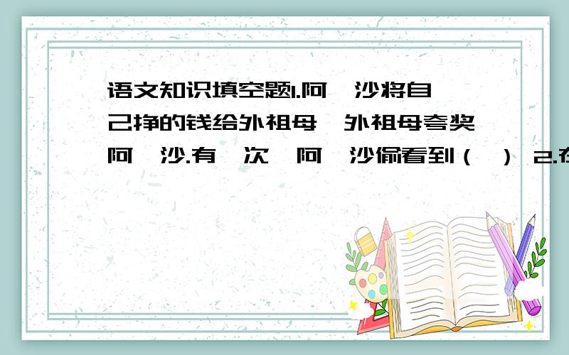 语文知识填空题1.阿廖沙将自己挣的钱给外祖母,外祖母夸奖阿廖沙.有一次,阿廖沙偷看到（ ） 2.在荒岛上,庄稼结穗时的最