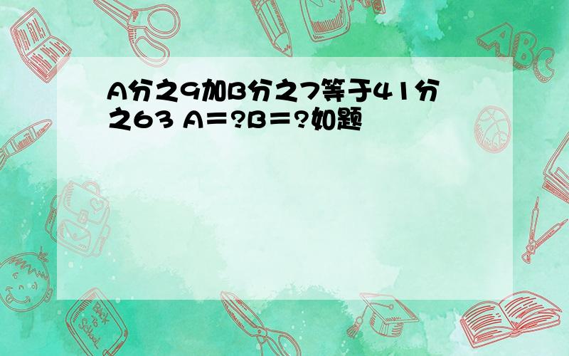 A分之9加B分之7等于41分之63 A＝?B＝?如题