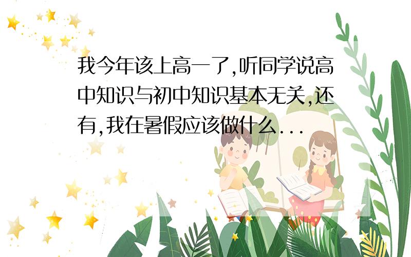 我今年该上高一了,听同学说高中知识与初中知识基本无关,还有,我在暑假应该做什么...