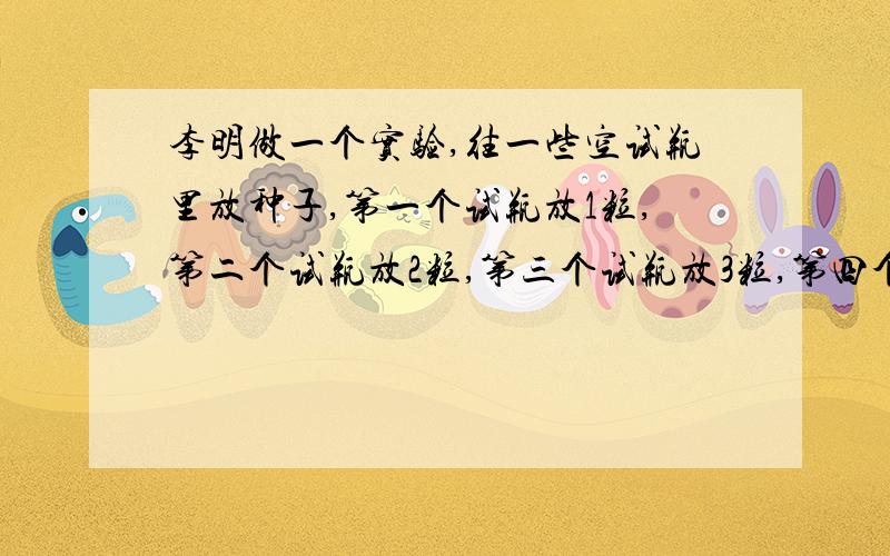 李明做一个实验,往一些空试瓶里放种子,第一个试瓶放1粒,第二个试瓶放2粒,第三个试瓶放3粒,第四个试瓶