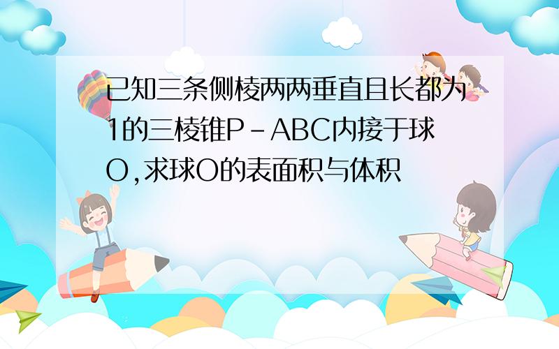 已知三条侧棱两两垂直且长都为1的三棱锥P-ABC内接于球O,求球O的表面积与体积