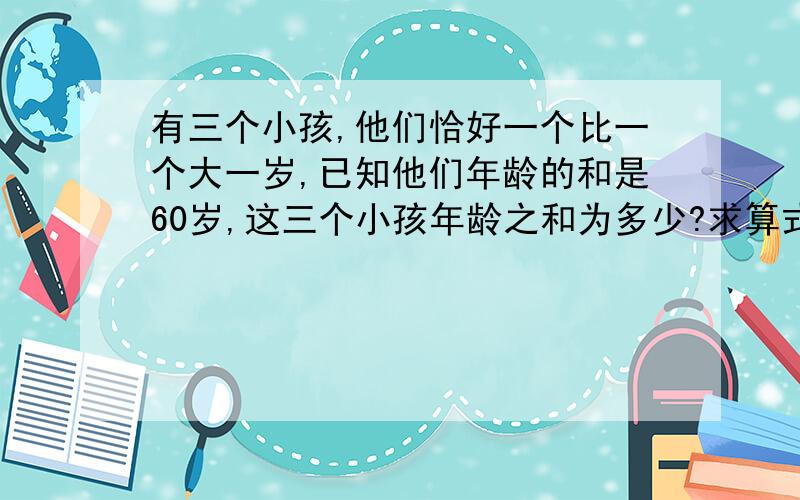 有三个小孩,他们恰好一个比一个大一岁,已知他们年龄的和是60岁,这三个小孩年龄之和为多少?求算式,不看思路!