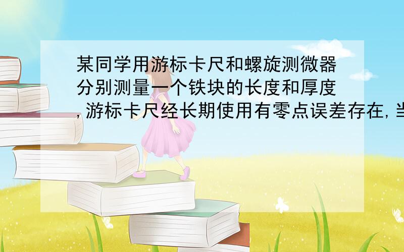 某同学用游标卡尺和螺旋测微器分别测量一个铁块的长度和厚度,游标卡尺经长期使用有零点误差存在,当左、右测量爪合在一起时,主