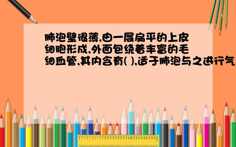 肺泡壁很薄,由一层扁平的上皮细胞形成,外面包绕着丰富的毛细血管,其内含有( ),适于肺泡与之进行气体交换